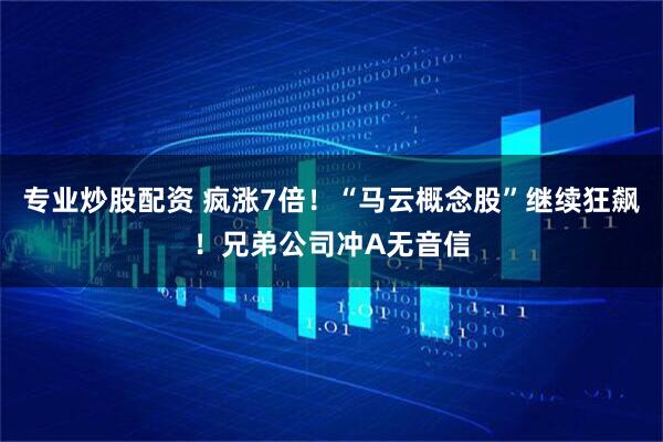 专业炒股配资 疯涨7倍！“马云概念股”继续狂飙！兄弟公司冲A无音信