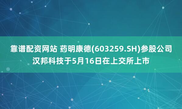 靠谱配资网站 药明康德(603259.SH)参股公司汉邦科技于5月16日在上交所上市