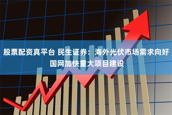 股票配资真平台 民生证券：海外光伏市场需求向好 国网加快重大项目建设
