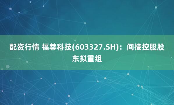 配资行情 福蓉科技(603327.SH)：间接控股股东拟重组
