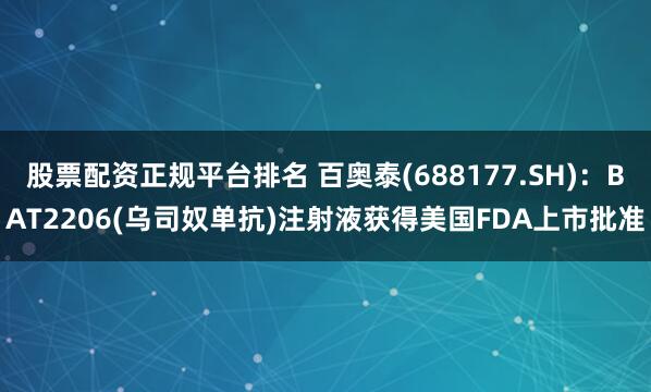 股票配资正规平台排名 百奥泰(688177.SH)：BAT2206(乌司奴单抗)注射液获得美国FDA上市批准