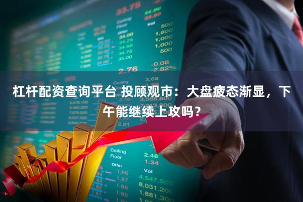杠杆配资查询平台 投顾观市：大盘疲态渐显，下午能继续上攻吗？