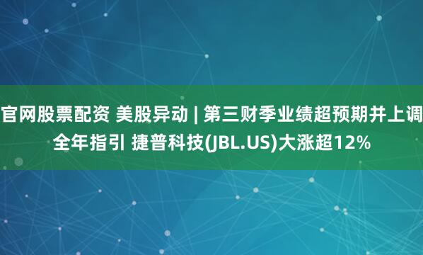 官网股票配资 美股异动 | 第三财季业绩超预期并上调全年指引 捷普科技(JBL.US)大涨超12%