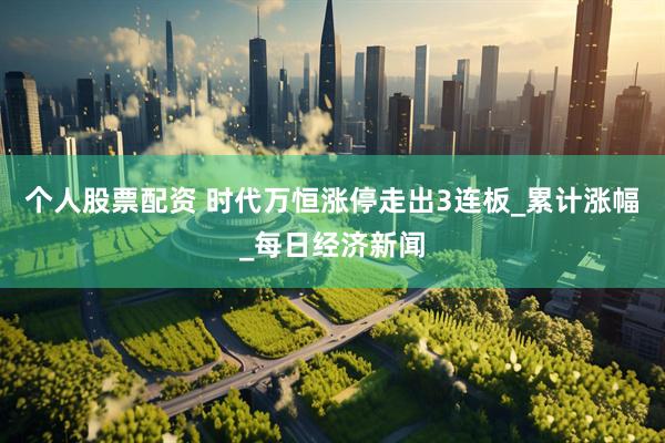 个人股票配资 时代万恒涨停走出3连板_累计涨幅_每日经济新闻