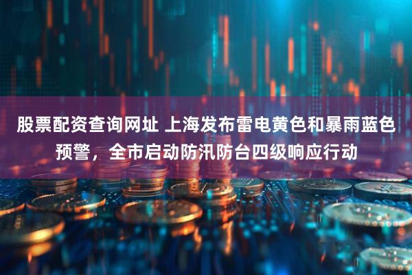 股票配资查询网址 上海发布雷电黄色和暴雨蓝色预警，全市启动防汛防台四级响应行动