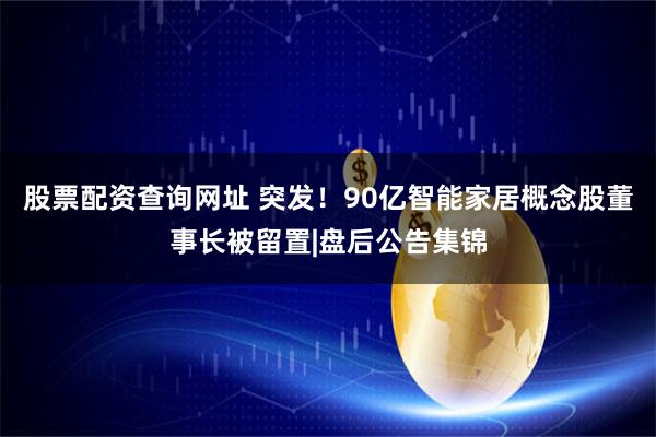 股票配资查询网址 突发！90亿智能家居概念股董事长被留置|盘后公告集锦