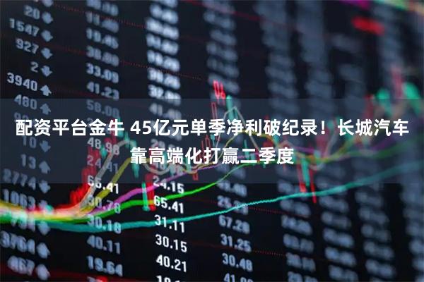 配资平台金牛 45亿元单季净利破纪录！长城汽车靠高端化打赢二季度