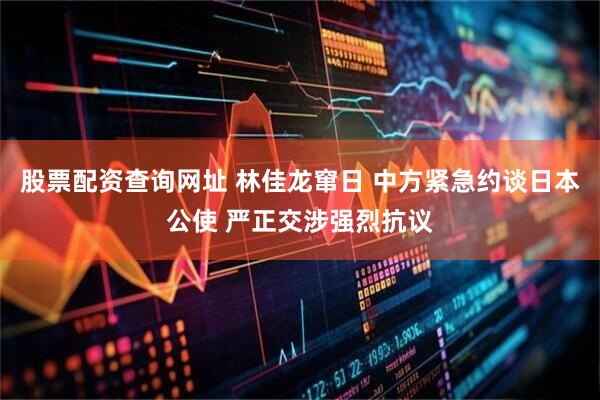 股票配资查询网址 林佳龙窜日 中方紧急约谈日本公使 严正交涉强烈抗议