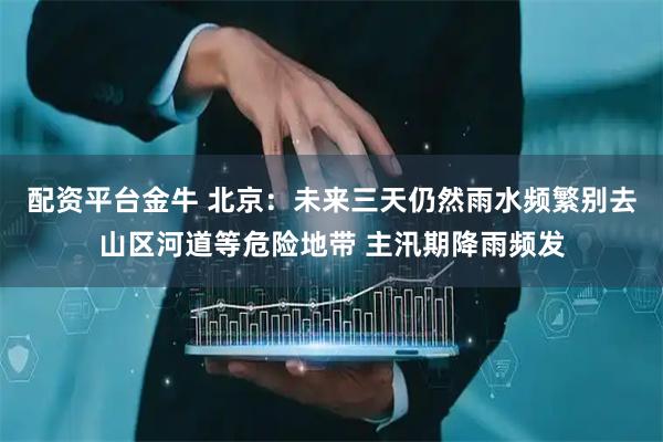 配资平台金牛 北京：未来三天仍然雨水频繁别去山区河道等危险地带 主汛期降雨频发