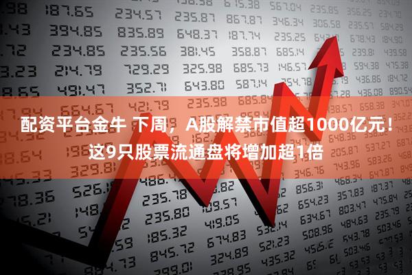 配资平台金牛 下周，A股解禁市值超1000亿元！这9只股票流通盘将增加超1倍