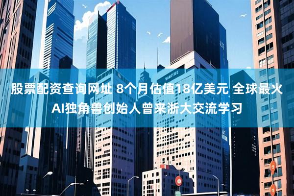 股票配资查询网址 8个月估值18亿美元 全球最火AI独角兽创始人曾来浙大交流学习
