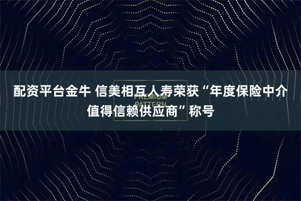 配资平台金牛 信美相互人寿荣获“年度保险中介值得信赖供应商”称号