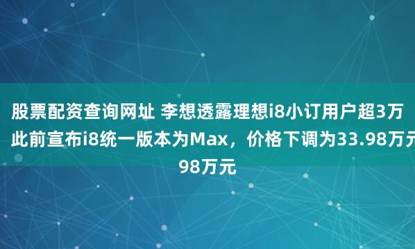 股票配资查询网址 李想透露理想i8小订用户超3万，此前宣布i8统一版本为Max，价格下调为33.98万元