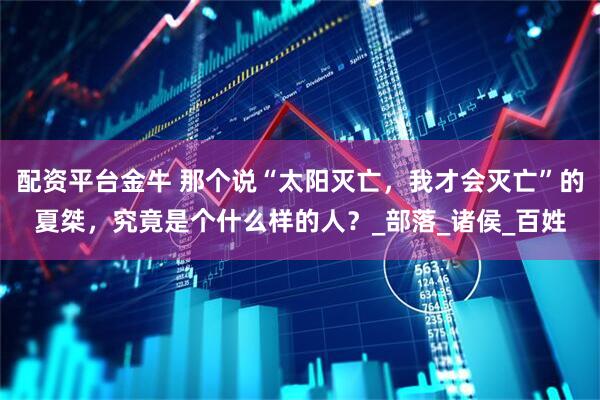 配资平台金牛 那个说“太阳灭亡，我才会灭亡”的夏桀，究竟是个什么样的人？_部落_诸侯_百姓