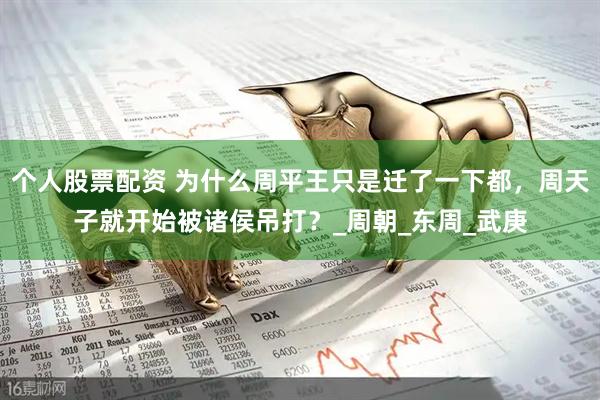 个人股票配资 为什么周平王只是迁了一下都，周天子就开始被诸侯吊打？_周朝_东周_武庚
