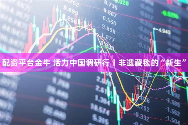 配资平台金牛 活力中国调研行丨非遗藏毯的“新生”