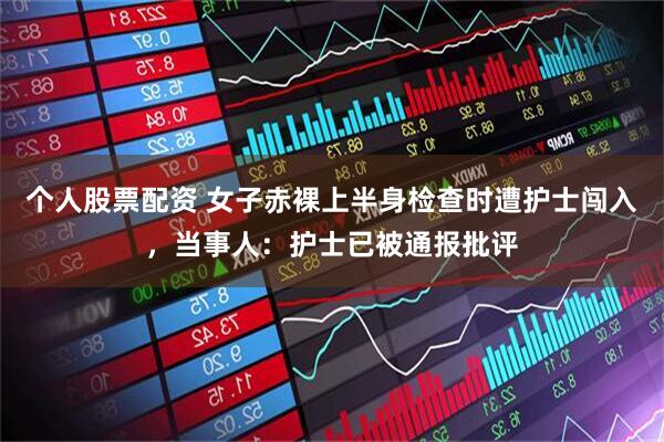 个人股票配资 女子赤裸上半身检查时遭护士闯入，当事人：护士已被通报批评