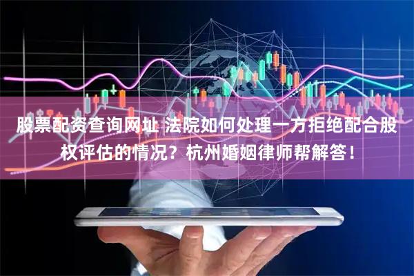 股票配资查询网址 法院如何处理一方拒绝配合股权评估的情况？杭州婚姻律师帮解答！