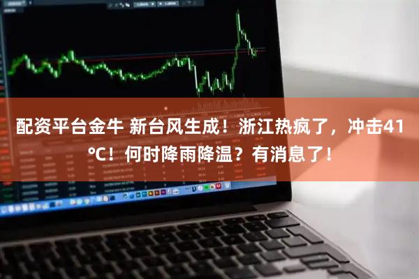 配资平台金牛 新台风生成！浙江热疯了，冲击41℃！何时降雨降温？有消息了！