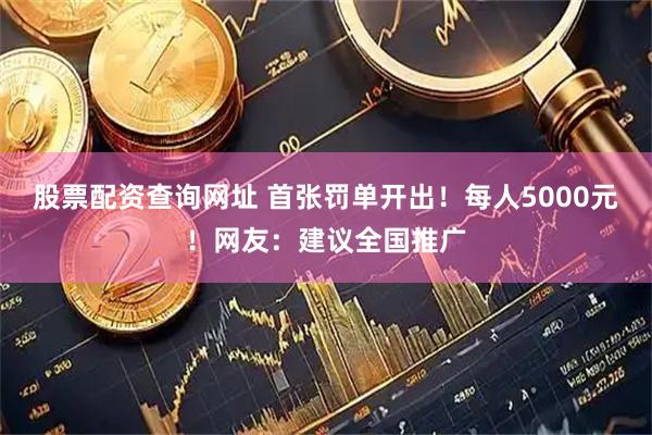 股票配资查询网址 首张罚单开出！每人5000元！网友：建议全国推广