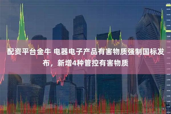 配资平台金牛 电器电子产品有害物质强制国标发布，新增4种管控有害物质