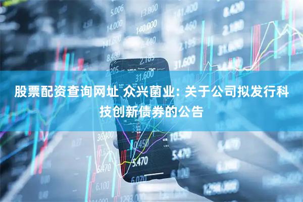 股票配资查询网址 众兴菌业: 关于公司拟发行科技创新债券的公告