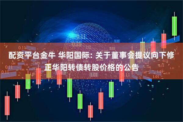 配资平台金牛 华阳国际: 关于董事会提议向下修正华阳转债转股价格的公告