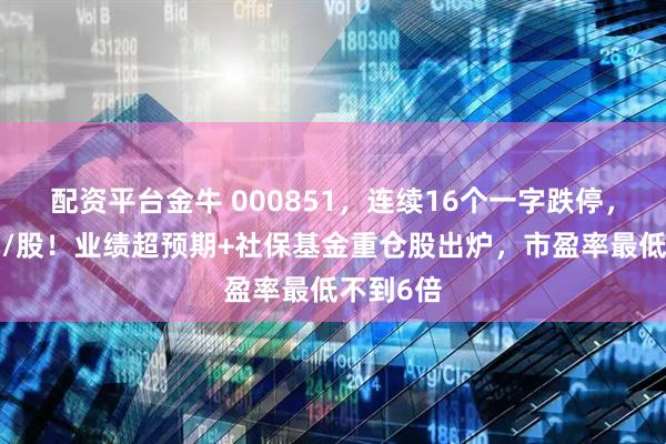 配资平台金牛 000851，连续16个一字跌停，跌破1元/股！业绩超预期+社保基金重仓股出炉，市盈率最低不到6倍