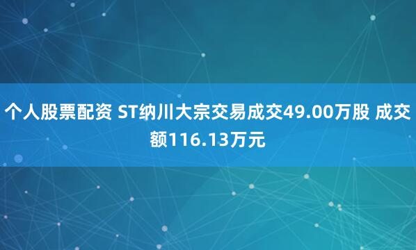 个人股票配资 ST纳川大宗交易成交49.00万股 成交额116.13万元