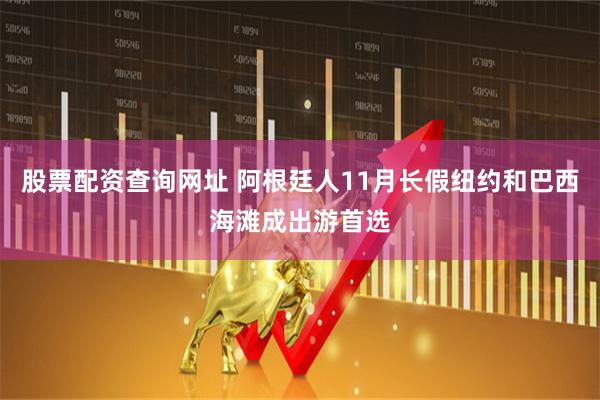 股票配资查询网址 阿根廷人11月长假纽约和巴西海滩成出游首选