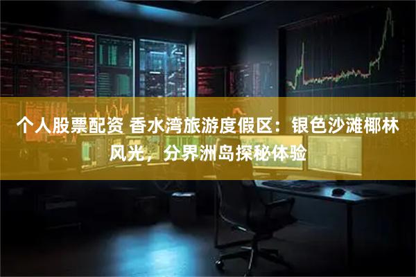 个人股票配资 香水湾旅游度假区：银色沙滩椰林风光，分界洲岛探秘体验