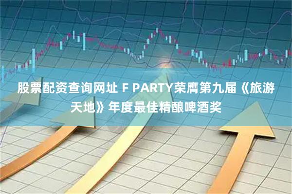 股票配资查询网址 F PARTY荣膺第九届《旅游天地》年度最佳精酿啤酒奖