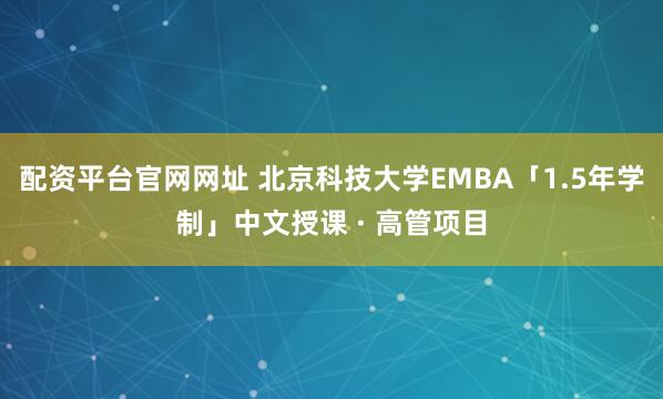配资平台官网网址 北京科技大学EMBA「1.5年学制」中文授课 · 高管项目