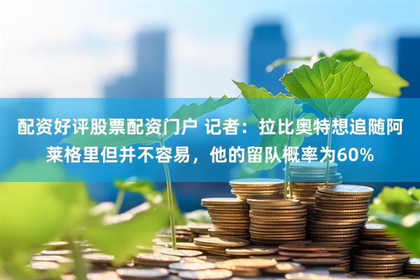 配资好评股票配资门户 记者：拉比奥特想追随阿莱格里但并不容易，他的留队概率为60%