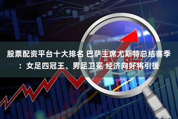 股票配资平台十大排名 巴萨主席尤斯特总结赛季：女足四冠王、男足卫冕 经济向好将引援