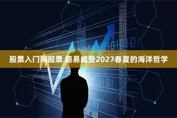 股票入门网股票 路易威登2027春夏的海洋哲学