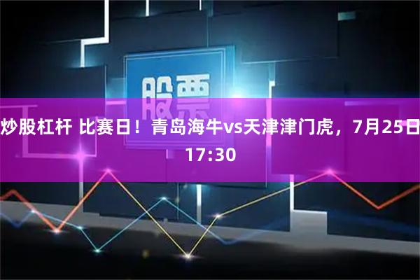 炒股杠杆 比赛日！青岛海牛vs天津津门虎，7月25日17:30