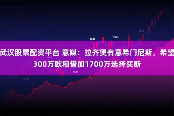 武汉股票配资平台 意媒：拉齐奥有意希门尼斯，希望300万欧租借加1700万选择买断