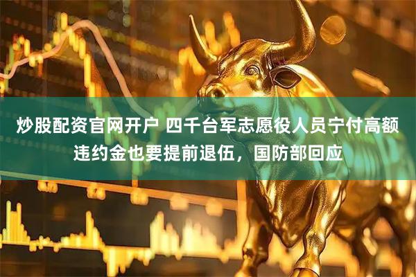 炒股配资官网开户 四千台军志愿役人员宁付高额违约金也要提前退伍，国防部回应