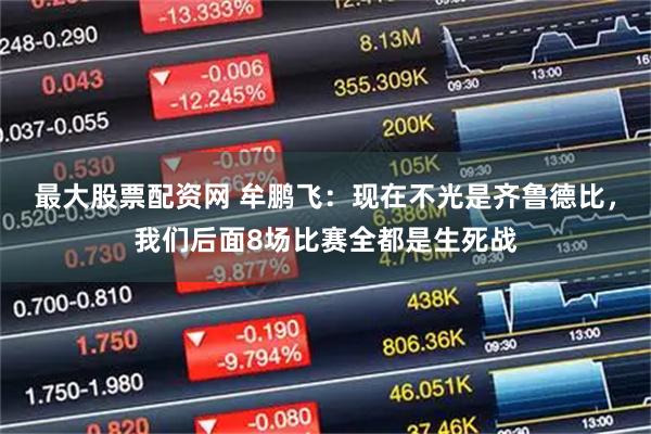 最大股票配资网 牟鹏飞：现在不光是齐鲁德比，我们后面8场比赛全都是生死战