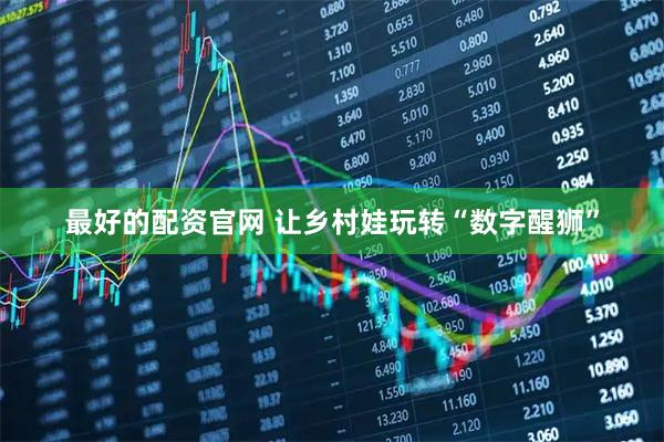 最好的配资官网 让乡村娃玩转“数字醒狮”