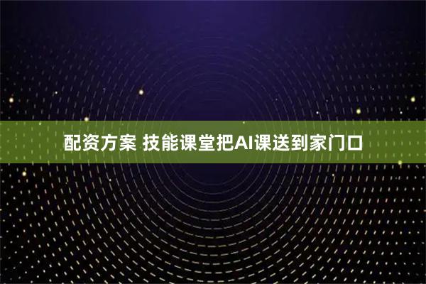 配资方案 技能课堂把AI课送到家门口