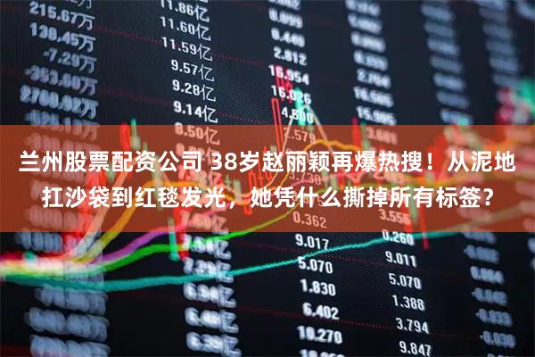 兰州股票配资公司 38岁赵丽颖再爆热搜!从泥地扛沙袋到红毯发光,她凭什么撕掉所有标签?