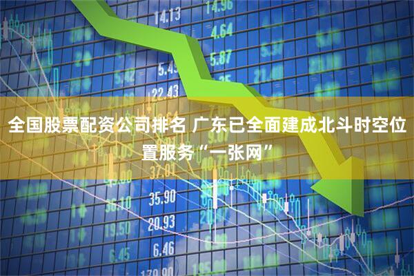 全国股票配资公司排名 广东已全面建成北斗时空位置服务“一张网”