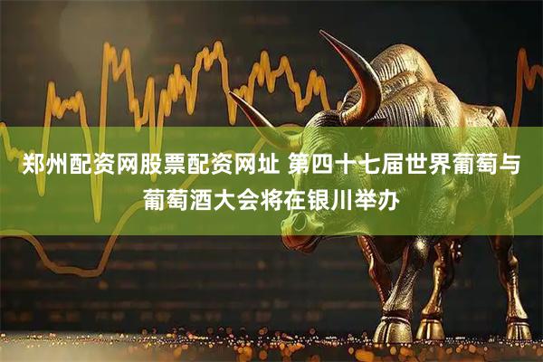郑州配资网股票配资网址 第四十七届世界葡萄与葡萄酒大会将在银川举办