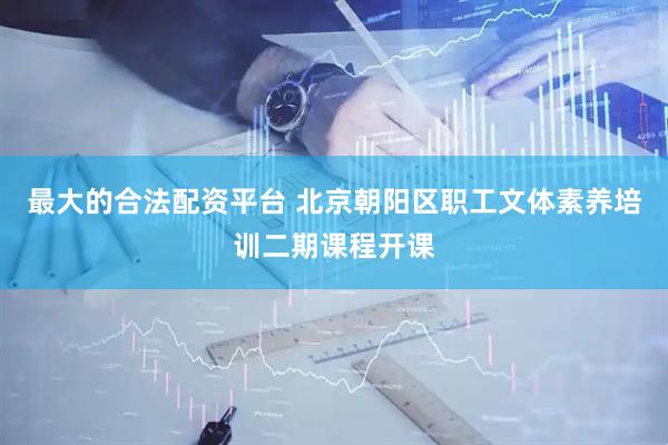 最大的合法配资平台 北京朝阳区职工文体素养培训二期课程开课