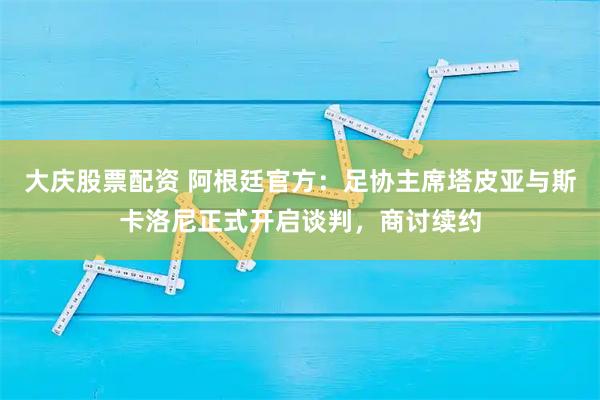 大庆股票配资 阿根廷官方：足协主席塔皮亚与斯卡洛尼正式开启谈判，商讨续约