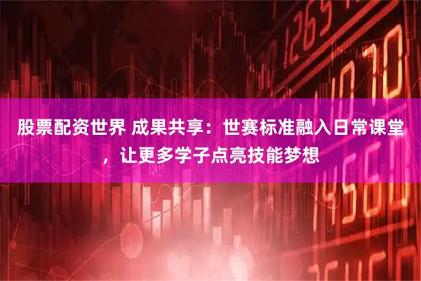 股票配资世界 成果共享：世赛标准融入日常课堂，让更多学子点亮技能梦想